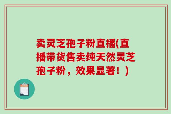 卖灵芝孢子粉直播(直播带货售卖纯天然灵芝孢子粉,效果显著!)-第1张图片-破壁灵芝孢子粉研究指南 卖灵芝孢子粉直播(直播带货售卖纯天然灵芝孢子粉,效果显著!)-第1张图片-破壁灵芝孢子粉研究指南