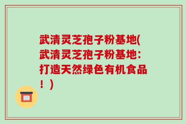 武清灵芝孢子粉基地(武清灵芝孢子粉基地:打造天然绿色有机食品!)-第1张图片-破壁灵芝孢子粉研究指南 武清灵芝孢子粉基地(武清灵芝孢子粉基地:打造天然绿色有机食品!)-第1张图片-破壁灵芝孢子粉研究指南