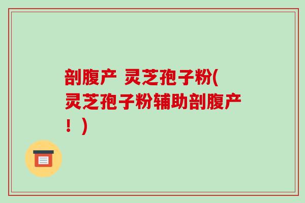 剖腹产 灵芝孢子粉(灵芝孢子粉辅助剖腹产！)-第1张图片-破壁灵芝孢子粉研究指南