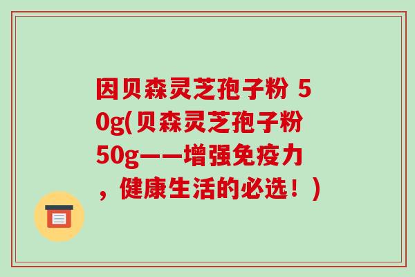 因贝森灵芝孢子粉 50g(贝森灵芝孢子粉50g——增强免疫力,健康生活的必选!)-第1张图片-破壁灵芝孢子粉研究指南 因贝森灵芝孢子粉 50g(贝森灵芝孢子粉50g——增强免疫力,健康生活的必选!)-第1张图片-破壁灵芝孢子粉研究指南