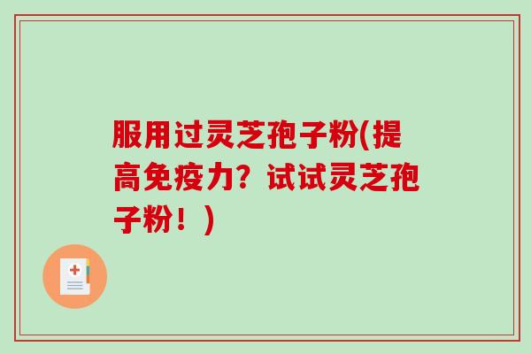 服用过灵芝孢子粉(提高免疫力?试试灵芝孢子粉!)-第1张图片-破壁灵芝孢子粉研究指南 服用过灵芝孢子粉(提高免疫力?试试灵芝孢子粉!)-第1张图片-破壁灵芝孢子粉研究指南