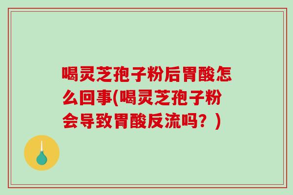 喝灵芝孢子粉后胃酸怎么回事(喝灵芝孢子粉会导致胃酸反流吗?)-第1张图片-破壁灵芝孢子粉研究指南 喝灵芝孢子粉后胃酸怎么回事(喝灵芝孢子粉会导致胃酸反流吗?)-第1张图片-破壁灵芝孢子粉研究指南