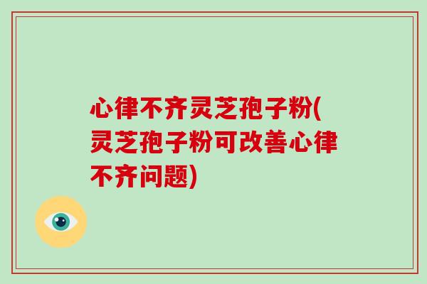 心律不齐灵芝孢子粉(灵芝孢子粉可改善心律不齐问题)-第1张图片-破壁灵芝孢子粉研究指南