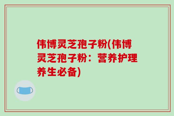 伟博灵芝孢子粉(伟博灵芝孢子粉：营养护理养生必备)-第1张图片-破壁灵芝孢子粉研究指南
