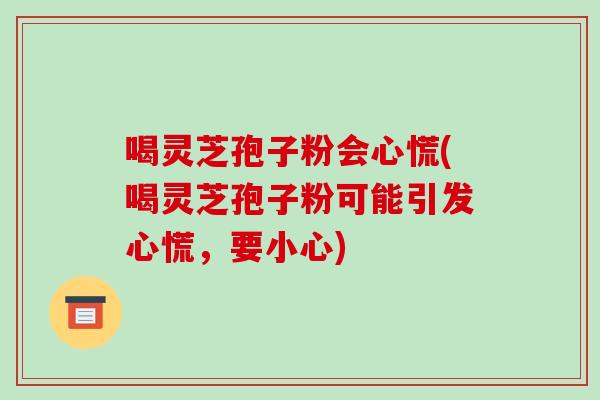 喝灵芝孢子粉会心慌(喝灵芝孢子粉可能引发心慌，要小心)-第1张图片-破壁灵芝孢子粉研究指南