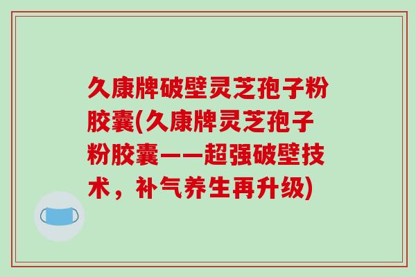 久康牌破壁灵芝孢子粉胶囊(久康牌灵芝孢子粉胶囊——超强破壁技术，补气养生再升级)-第1张图片-破壁灵芝孢子粉研究指南