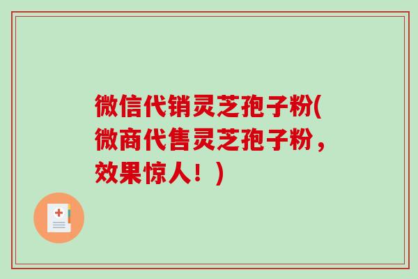 微信代销灵芝孢子粉(微商代售灵芝孢子粉,效果惊人!)-第1张图片-破壁灵芝孢子粉研究指南 微信代销灵芝孢子粉(微商代售灵芝孢子粉,效果惊人!)-第1张图片-破壁灵芝孢子粉研究指南