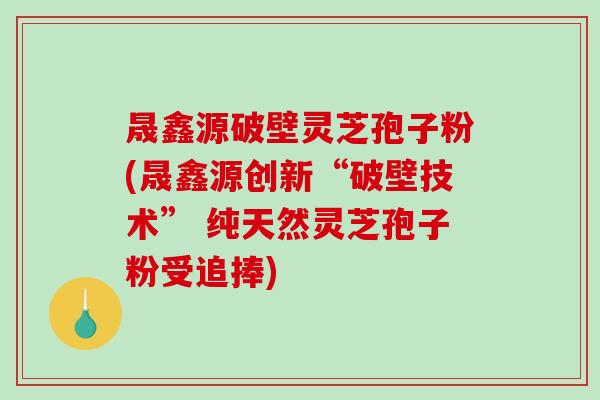 晟鑫源破壁灵芝孢子粉(晟鑫源创新“破壁技术” 纯天然灵芝孢子粉受追捧)-第1张图片-破壁灵芝孢子粉研究指南 晟鑫源破壁灵芝孢子粉(晟鑫源创新“破壁技术” 纯天然灵芝孢子粉受追捧)-第1张图片-破壁灵芝孢子粉研究指南