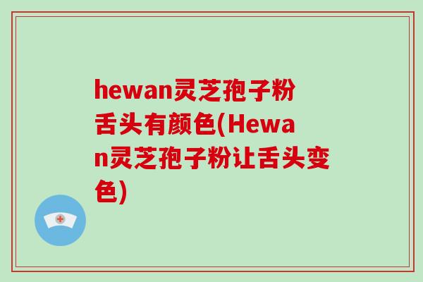 hewan灵芝孢子粉舌头有颜色(Hewan灵芝孢子粉让舌头变色)-第1张图片-破壁灵芝孢子粉研究指南