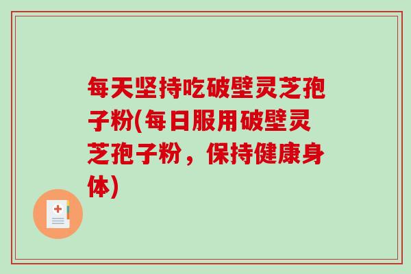 每天坚持吃破壁灵芝孢子粉(每日服用破壁灵芝孢子粉，保持健康身体)-第1张图片-破壁灵芝孢子粉研究指南