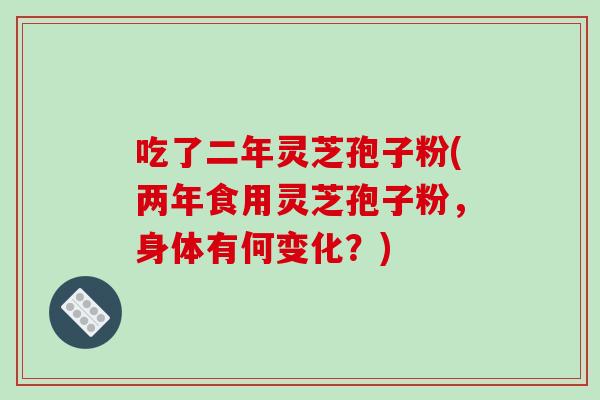 吃了二年灵芝孢子粉(两年食用灵芝孢子粉，身体有何变化？)-第1张图片-破壁灵芝孢子粉研究指南