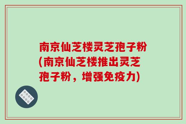 南京仙芝楼灵芝孢子粉(南京仙芝楼推出灵芝孢子粉,增强免疫力)-第1张图片-破壁灵芝孢子粉研究指南 南京仙芝楼灵芝孢子粉(南京仙芝楼推出灵芝孢子粉,增强免疫力)-第1张图片-破壁灵芝孢子粉研究指南