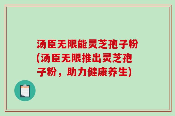 汤臣无限能灵芝孢子粉(汤臣无限推出灵芝孢子粉,助力健康养生)-第1张图片-破壁灵芝孢子粉研究指南 汤臣无限能灵芝孢子粉(汤臣无限推出灵芝孢子粉,助力健康养生)-第1张图片-破壁灵芝孢子粉研究指南