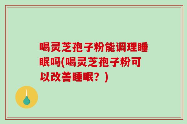 喝灵芝孢子粉能调理睡眠吗(喝灵芝孢子粉可以改善睡眠?)-第1张图片-破壁灵芝孢子粉研究指南 喝灵芝孢子粉能调理睡眠吗(喝灵芝孢子粉可以改善睡眠?)-第1张图片-破壁灵芝孢子粉研究指南
