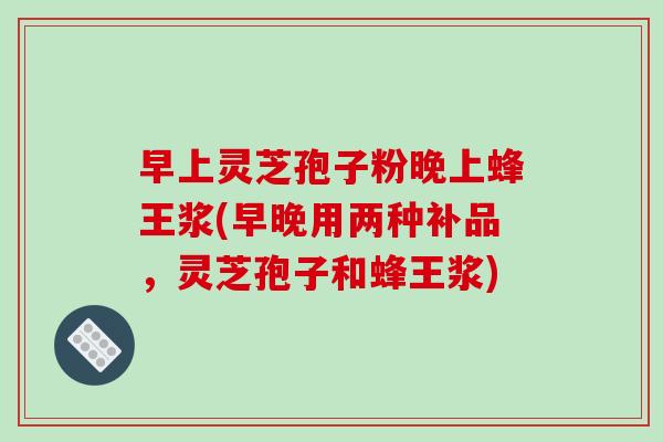 早上灵芝孢子粉晚上蜂王浆(早晚用两种补品,灵芝孢子和蜂王浆)-第1张图片-破壁灵芝孢子粉研究指南 早上灵芝孢子粉晚上蜂王浆(早晚用两种补品,灵芝孢子和蜂王浆)-第1张图片-破壁灵芝孢子粉研究指南