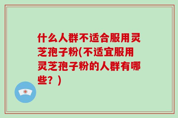 什么人群不适合服用灵芝孢子粉(不适宜服用灵芝孢子粉的人群有哪些？)-第1张图片-破壁灵芝孢子粉研究指南