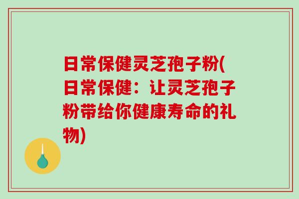 日常保健灵芝孢子粉(日常保健:让灵芝孢子粉带给你健康寿命的礼物)-第1张图片-破壁灵芝孢子粉研究指南 日常保健灵芝孢子粉(日常保健:让灵芝孢子粉带给你健康寿命的礼物)-第1张图片-破壁灵芝孢子粉研究指南