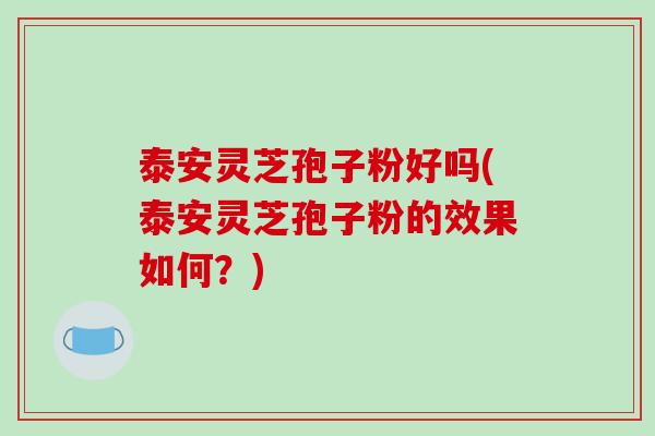 泰安灵芝孢子粉好吗(泰安灵芝孢子粉的效果如何?)-第1张图片-破壁灵芝孢子粉研究指南 泰安灵芝孢子粉好吗(泰安灵芝孢子粉的效果如何?)-第1张图片-破壁灵芝孢子粉研究指南