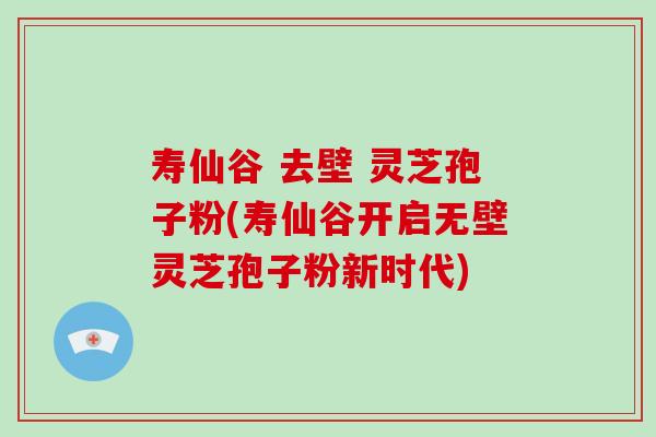寿仙谷 去壁 灵芝孢子粉(寿仙谷开启无壁灵芝孢子粉新时代)-第1张图片-破壁灵芝孢子粉研究指南 寿仙谷 去壁 灵芝孢子粉(寿仙谷开启无壁灵芝孢子粉新时代)-第1张图片-破壁灵芝孢子粉研究指南