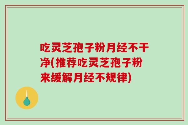 吃灵芝孢子粉月经不干净(推荐吃灵芝孢子粉来缓解月经不规律)-第1张图片-破壁灵芝孢子粉研究指南 吃灵芝孢子粉月经不干净(推荐吃灵芝孢子粉来缓解月经不规律)-第1张图片-破壁灵芝孢子粉研究指南
