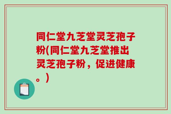 同仁堂九芝堂灵芝孢子粉(同仁堂九芝堂推出灵芝孢子粉,促进健康。)-第1张图片-破壁灵芝孢子粉研究指南 同仁堂九芝堂灵芝孢子粉(同仁堂九芝堂推出灵芝孢子粉,促进健康。)-第1张图片-破壁灵芝孢子粉研究指南
