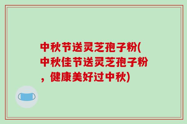 中秋节送灵芝孢子粉(中秋佳节送灵芝孢子粉,健康美好过中秋)-第1张图片-破壁灵芝孢子粉研究指南 中秋节送灵芝孢子粉(中秋佳节送灵芝孢子粉,健康美好过中秋)-第1张图片-破壁灵芝孢子粉研究指南