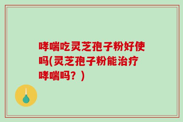 哮喘吃灵芝孢子粉好使吗(灵芝孢子粉能治疗哮喘吗?)-第1张图片-破壁灵芝孢子粉研究指南 哮喘吃灵芝孢子粉好使吗(灵芝孢子粉能治疗哮喘吗?)-第1张图片-破壁灵芝孢子粉研究指南