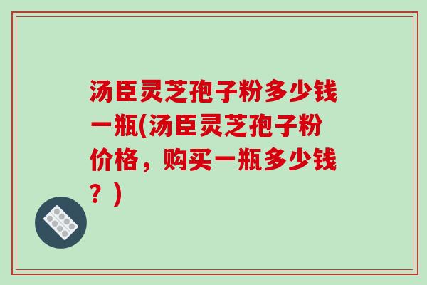 汤臣灵芝孢子粉多少钱一瓶(汤臣灵芝孢子粉价格,购买一瓶多少钱?)-第1张图片-破壁灵芝孢子粉研究指南 汤臣灵芝孢子粉多少钱一瓶(汤臣灵芝孢子粉价格,购买一瓶多少钱?)-第1张图片-破壁灵芝孢子粉研究指南