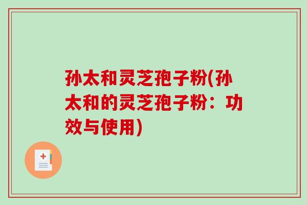 孙太和灵芝孢子粉(孙太和的灵芝孢子粉:功效与使用)-第1张图片-破壁灵芝孢子粉研究指南 孙太和灵芝孢子粉(孙太和的灵芝孢子粉:功效与使用)-第1张图片-破壁灵芝孢子粉研究指南