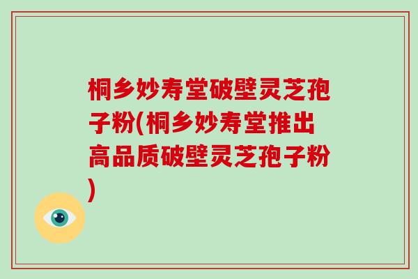桐乡妙寿堂破壁灵芝孢子粉(桐乡妙寿堂推出高品质破壁灵芝孢子粉)-第1张图片-破壁灵芝孢子粉研究指南 桐乡妙寿堂破壁灵芝孢子粉(桐乡妙寿堂推出高品质破壁灵芝孢子粉)-第1张图片-破壁灵芝孢子粉研究指南