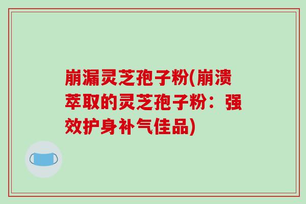 崩漏灵芝孢子粉(崩溃萃取的灵芝孢子粉:强效护身补气佳品)-第1张图片-破壁灵芝孢子粉研究指南 崩漏灵芝孢子粉(崩溃萃取的灵芝孢子粉:强效护身补气佳品)-第1张图片-破壁灵芝孢子粉研究指南