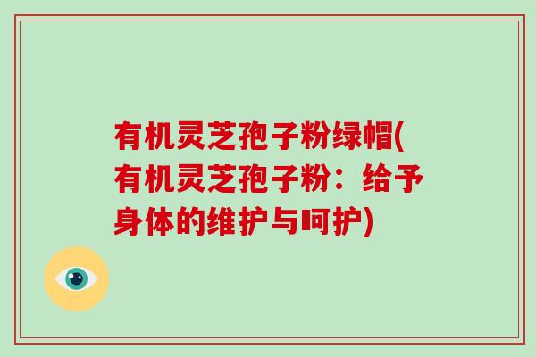 有机灵芝孢子粉绿帽(有机灵芝孢子粉:给予身体的维护与呵护)-第1张图片-破壁灵芝孢子粉研究指南 有机灵芝孢子粉绿帽(有机灵芝孢子粉:给予身体的维护与呵护)-第1张图片-破壁灵芝孢子粉研究指南