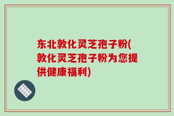 东北敦化灵芝孢子粉(敦化灵芝孢子粉为您提供健康福利)-第1张图片-破壁灵芝孢子粉研究指南 东北敦化灵芝孢子粉(敦化灵芝孢子粉为您提供健康福利)-第1张图片-破壁灵芝孢子粉研究指南