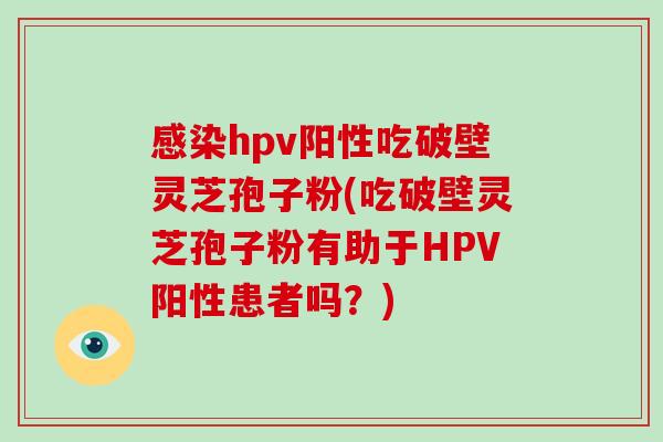 感染hpv阳性吃破壁灵芝孢子粉(吃破壁灵芝孢子粉有助于HPV阳性患者吗？)-第1张图片-破壁灵芝孢子粉研究指南