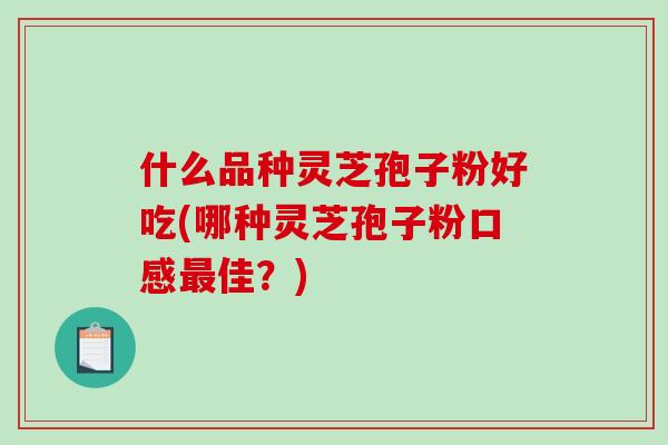 什么品种灵芝孢子粉好吃(哪种灵芝孢子粉口感最佳?)-第1张图片-破壁灵芝孢子粉研究指南 什么品种灵芝孢子粉好吃(哪种灵芝孢子粉口感最佳?)-第1张图片-破壁灵芝孢子粉研究指南