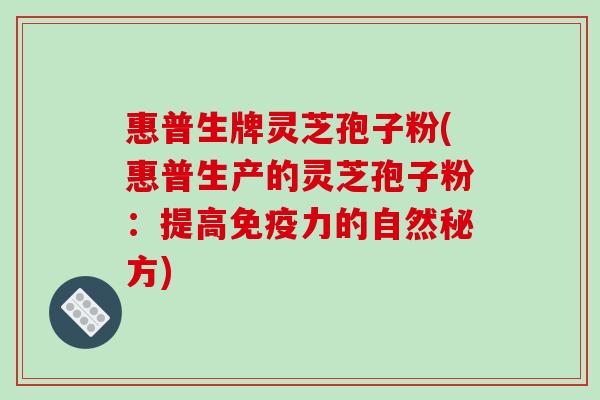 惠普生牌灵芝孢子粉(惠普生产的灵芝孢子粉:提高免疫力的自然秘方)-第1张图片-破壁灵芝孢子粉研究指南 惠普生牌灵芝孢子粉(惠普生产的灵芝孢子粉:提高免疫力的自然秘方)-第1张图片-破壁灵芝孢子粉研究指南