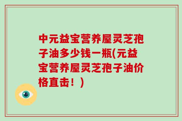 中元益宝营养屋灵芝孢子油多少钱一瓶(元益宝营养屋灵芝孢子油价格直击!)-第1张图片-破壁灵芝孢子粉研究指南 中元益宝营养屋灵芝孢子油多少钱一瓶(元益宝营养屋灵芝孢子油价格直击!)-第1张图片-破壁灵芝孢子粉研究指南