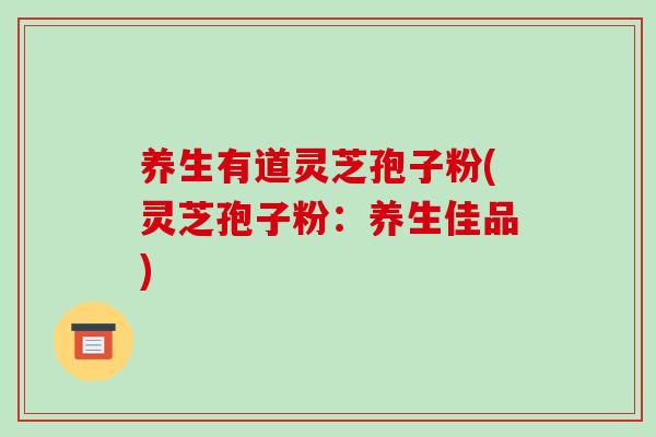 养生有道灵芝孢子粉(灵芝孢子粉:养生佳品)-第1张图片-破壁灵芝孢子粉研究指南 养生有道灵芝孢子粉(灵芝孢子粉:养生佳品)-第1张图片-破壁灵芝孢子粉研究指南