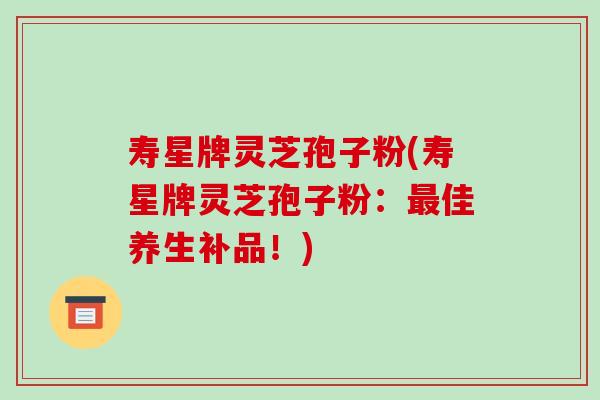 寿星牌灵芝孢子粉(寿星牌灵芝孢子粉:最佳养生补品!)-第1张图片-破壁灵芝孢子粉研究指南 寿星牌灵芝孢子粉(寿星牌灵芝孢子粉:最佳养生补品!)-第1张图片-破壁灵芝孢子粉研究指南