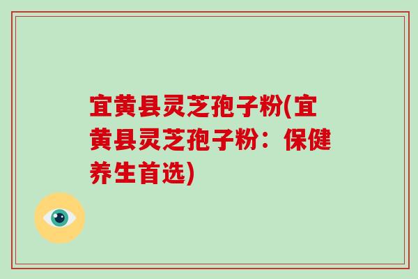 宜黄县灵芝孢子粉(宜黄县灵芝孢子粉:保健养生首选)-第1张图片-破壁灵芝孢子粉研究指南 宜黄县灵芝孢子粉(宜黄县灵芝孢子粉:保健养生首选)-第1张图片-破壁灵芝孢子粉研究指南
