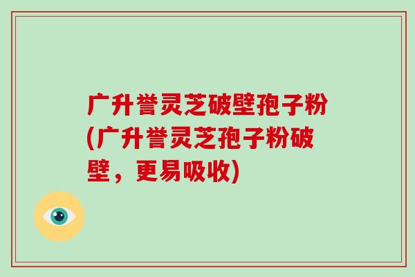 广升誉灵芝破壁孢子粉(广升誉灵芝孢子粉破壁,更易吸收)-第1张图片-破壁灵芝孢子粉研究指南 广升誉灵芝破壁孢子粉(广升誉灵芝孢子粉破壁,更易吸收)-第1张图片-破壁灵芝孢子粉研究指南