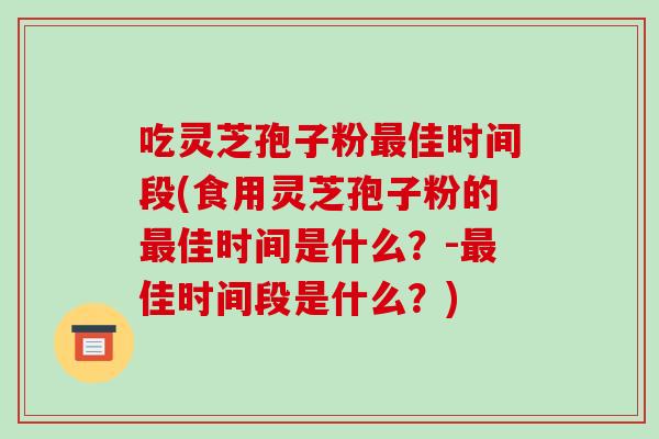 吃灵芝孢子粉最佳时间段(食用灵芝孢子粉的最佳时间是什么?-最佳时间段是什么?)-第1张图片-破壁灵芝孢子粉研究指南 吃灵芝孢子粉最佳时间段(食用灵芝孢子粉的最佳时间是什么?-最佳时间段是什么?)-第1张图片-破壁灵芝孢子粉研究指南