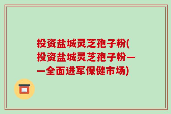 投资盐城灵芝孢子粉(投资盐城灵芝孢子粉——全面进军保健市场)-第1张图片-破壁灵芝孢子粉研究指南 投资盐城灵芝孢子粉(投资盐城灵芝孢子粉——全面进军保健市场)-第1张图片-破壁灵芝孢子粉研究指南