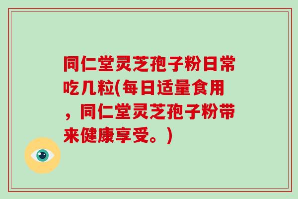同仁堂灵芝孢子粉日常吃几粒(每日适量食用,同仁堂灵芝孢子粉带来健康享受。)-第1张图片-破壁灵芝孢子粉研究指南 同仁堂灵芝孢子粉日常吃几粒(每日适量食用,同仁堂灵芝孢子粉带来健康享受。)-第1张图片-破壁灵芝孢子粉研究指南