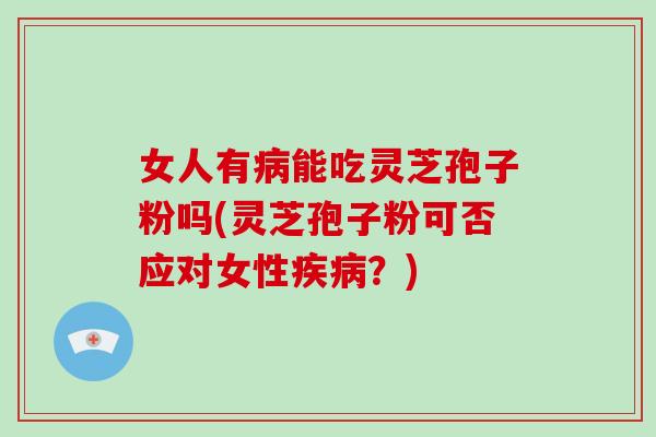女人有病能吃灵芝孢子粉吗(灵芝孢子粉可否应对女性疾病？)-第1张图片-破壁灵芝孢子粉研究指南