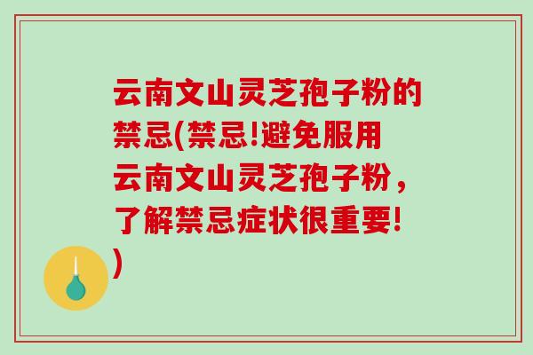 云南文山灵芝孢子粉的禁忌(禁忌!避免服用云南文山灵芝孢子粉，了解禁忌症状很重要!)-第1张图片-破壁灵芝孢子粉研究指南