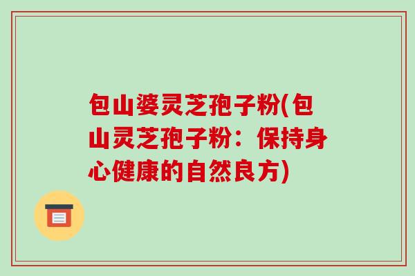 包山婆灵芝孢子粉(包山灵芝孢子粉:保持身心健康的自然良方)-第1张图片-破壁灵芝孢子粉研究指南 包山婆灵芝孢子粉(包山灵芝孢子粉:保持身心健康的自然良方)-第1张图片-破壁灵芝孢子粉研究指南