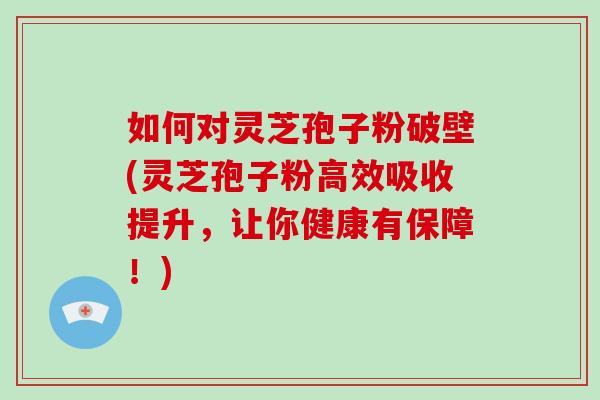 如何对灵芝孢子粉破壁(灵芝孢子粉高效吸收提升,让你健康有保障!)-第1张图片-破壁灵芝孢子粉研究指南 如何对灵芝孢子粉破壁(灵芝孢子粉高效吸收提升,让你健康有保障!)-第1张图片-破壁灵芝孢子粉研究指南