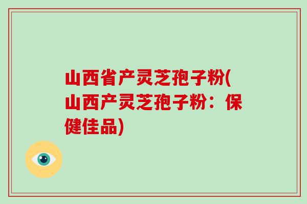 山西省产灵芝孢子粉(山西产灵芝孢子粉:保健佳品)-第1张图片-破壁灵芝孢子粉研究指南 山西省产灵芝孢子粉(山西产灵芝孢子粉:保健佳品)-第1张图片-破壁灵芝孢子粉研究指南