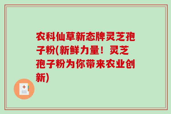 农科仙草新态牌灵芝孢子粉(新鲜力量!灵芝孢子粉为你带来农业创新)-第1张图片-破壁灵芝孢子粉研究指南 农科仙草新态牌灵芝孢子粉(新鲜力量!灵芝孢子粉为你带来农业创新)-第1张图片-破壁灵芝孢子粉研究指南